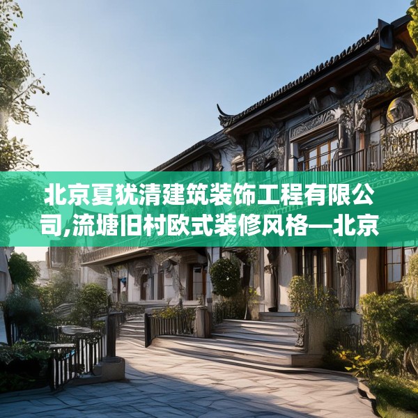 北京夏犹清建筑装饰工程有限公司,流塘旧村欧式装修风格—北京夏犹清建筑装饰工程有限公司172.a48b49c52fgy.59sdA