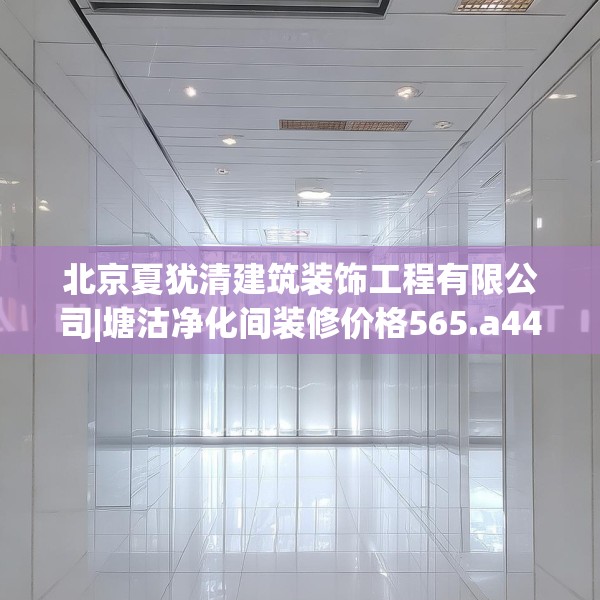 北京夏犹清建筑装饰工程有限公司|塘沽净化间装修价格565.a441b442c445fgy.452fdsfds