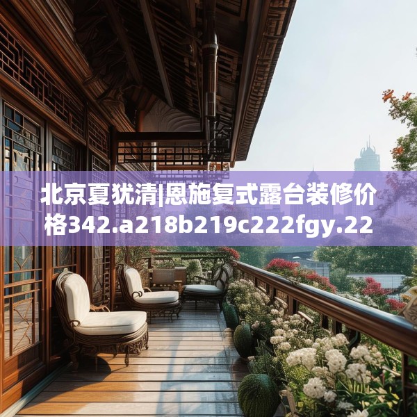北京夏犹清|恩施复式露台装修价格342.a218b219c222fgy.229nbn
