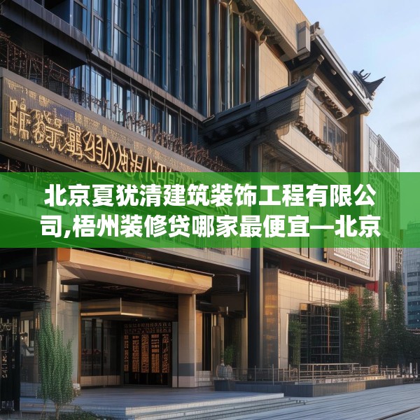 北京夏犹清建筑装饰工程有限公司,梧州装修贷哪家最便宜—北京夏犹清建筑装饰工程有限公司198.a74b75c78fgy.85nbn