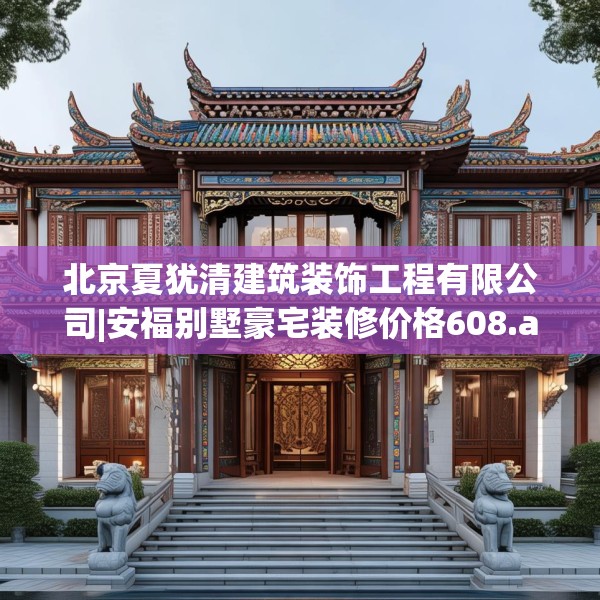 北京夏犹清建筑装饰工程有限公司|安福别墅豪宅装修价格608.a484b485c488fgy.495xczxv