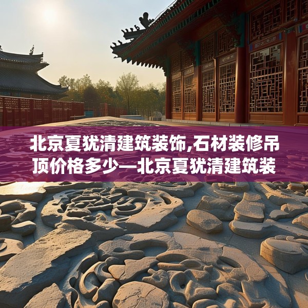 北京夏犹清建筑装饰,石材装修吊顶价格多少—北京夏犹清建筑装饰264.a140b141c144fgy.151lkjl