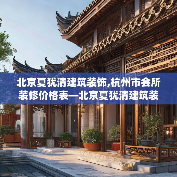 北京夏犹清建筑装饰,杭州市会所装修价格表—北京夏犹清建筑装饰410.a286b287c290fgy.297xczxv