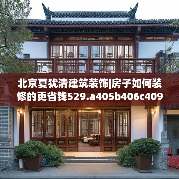 北京夏犹清建筑装饰|房子如何装修的更省钱529.a405b406c409fgy.416fdsfds