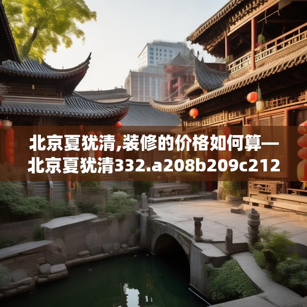 北京夏犹清,装修的价格如何算—北京夏犹清332.a208b209c212fgy.219wew