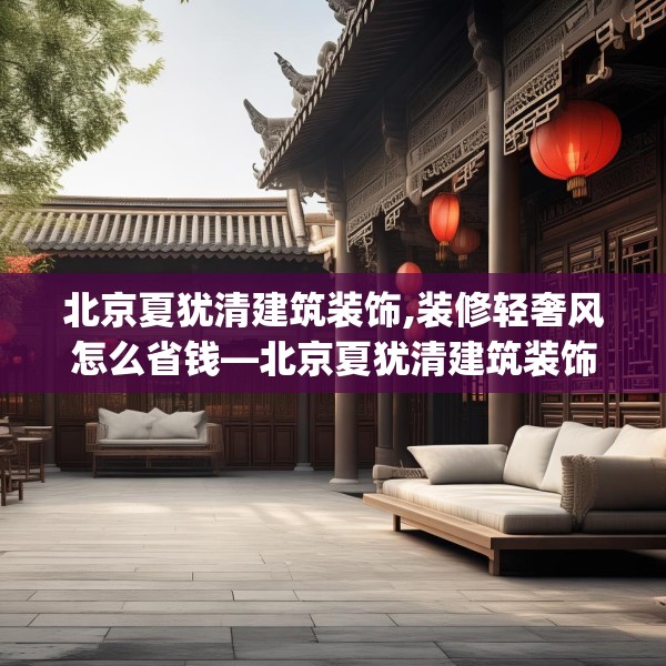 北京夏犹清建筑装饰,装修轻奢风怎么省钱—北京夏犹清建筑装饰541.a417b418c421fgy.428jhhj