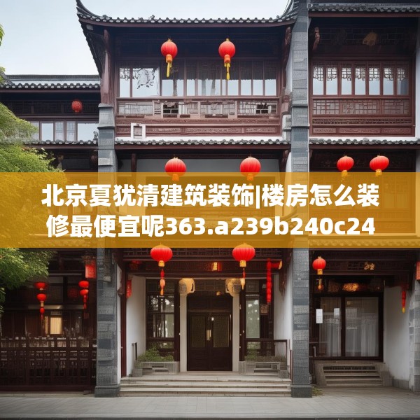 北京夏犹清建筑装饰|楼房怎么装修最便宜呢363.a239b240c243fgy.250uyk