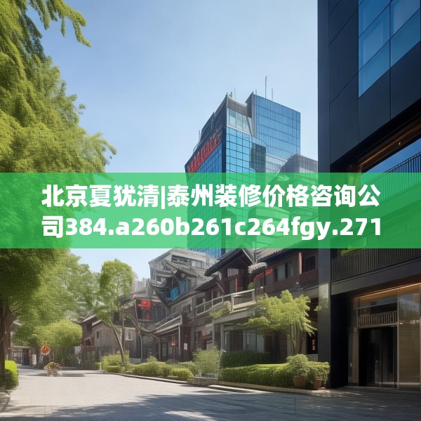 北京夏犹清|泰州装修价格咨询公司384.a260b261c264fgy.271dsfds
