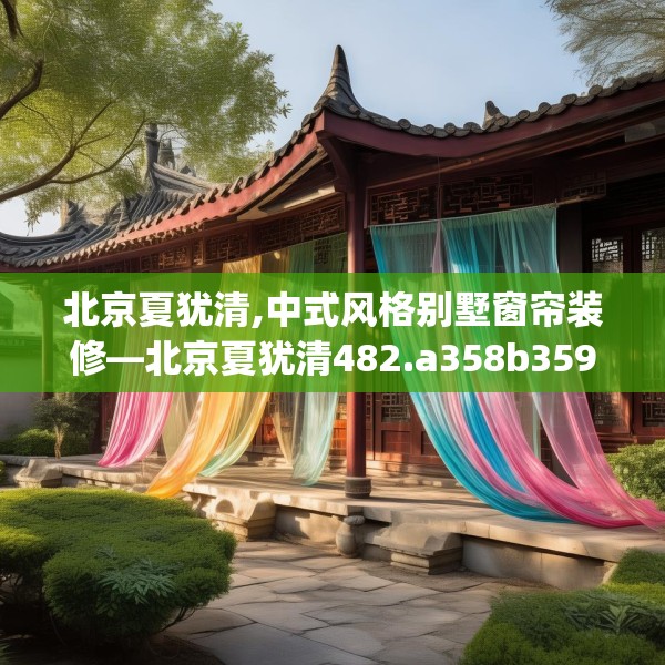 北京夏犹清,中式风格别墅窗帘装修—北京夏犹清482.a358b359c362fgy.369xczxv