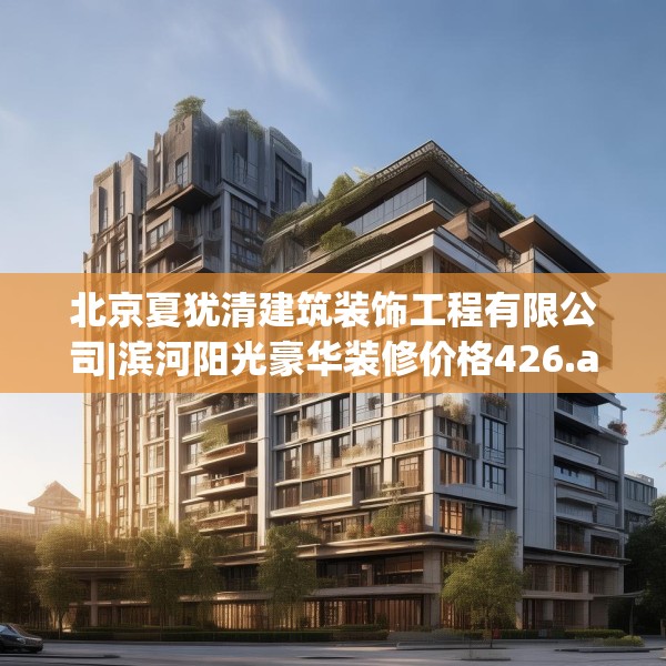北京夏犹清建筑装饰工程有限公司|滨河阳光豪华装修价格426.a302b303c306fgy.313lkjl