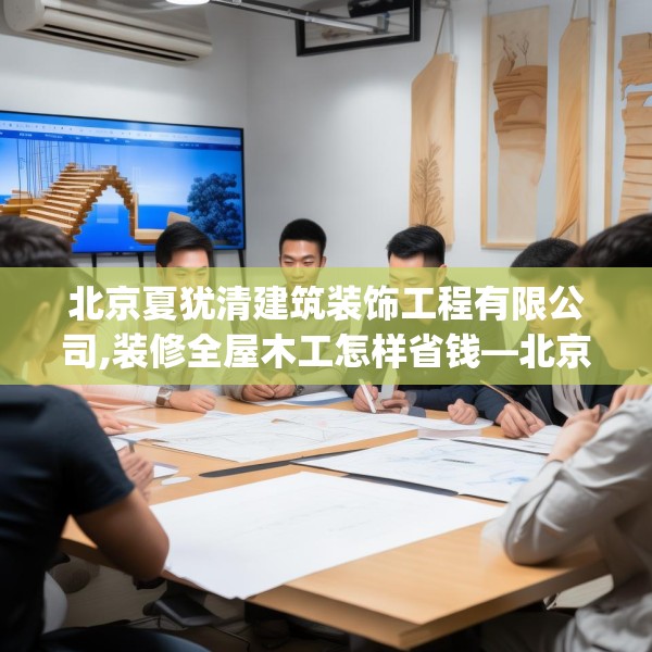 北京夏犹清建筑装饰工程有限公司,装修全屋木工怎样省钱—北京夏犹清建筑装饰工程有限公司497.a373b374c377fgy.384cvcx