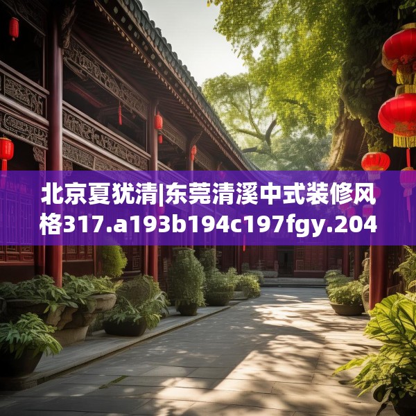 北京夏犹清|东莞清溪中式装修风格317.a193b194c197fgy.204cvcx