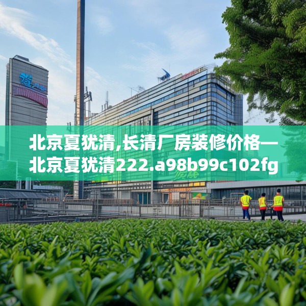 北京夏犹清,长清厂房装修价格—北京夏犹清222.a98b99c102fgy.109dsfds