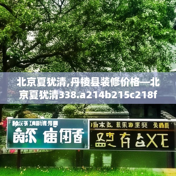 北京夏犹清,丹棱县装修价格—北京夏犹清338.a214b215c218fgy.225xczxv