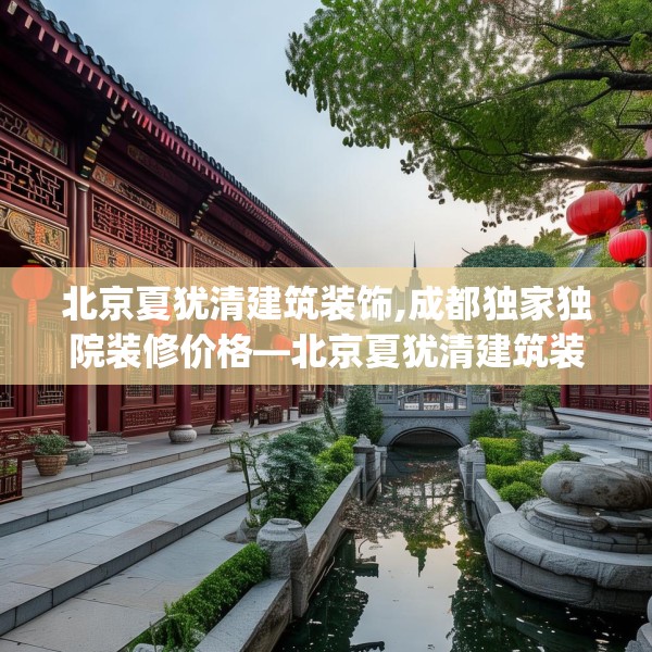 北京夏犹清建筑装饰,成都独家独院装修价格—北京夏犹清建筑装饰235.a111b112c115fgy.122jhhj