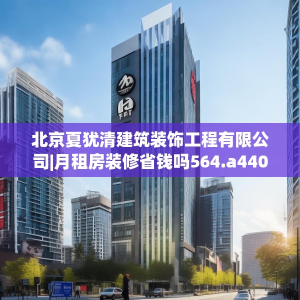 北京夏犹清建筑装饰工程有限公司|月租房装修省钱吗564.a440b441c444fgy.451dsfds