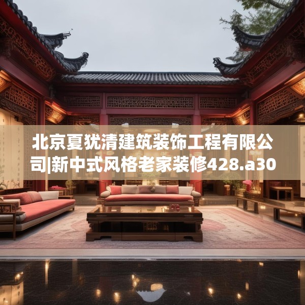 北京夏犹清建筑装饰工程有限公司|新中式风格老家装修428.a304b305c308fgy.315xczxv