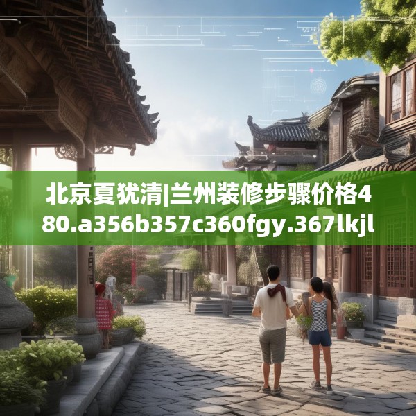 北京夏犹清|兰州装修步骤价格480.a356b357c360fgy.367lkjl