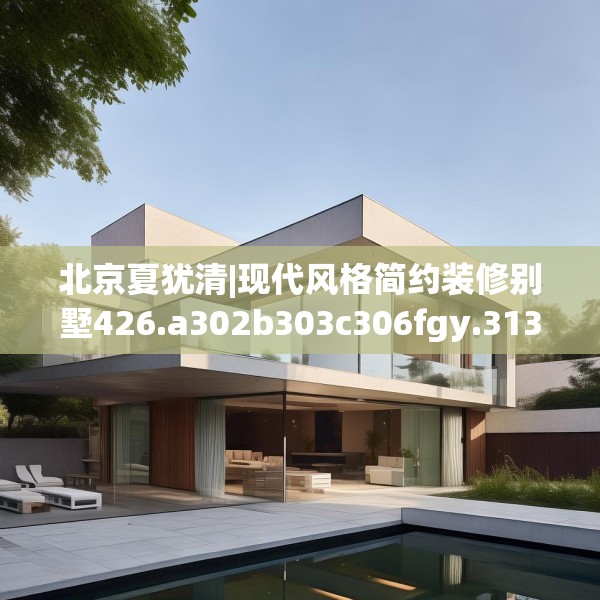 北京夏犹清|现代风格简约装修别墅426.a302b303c306fgy.313lkjl
