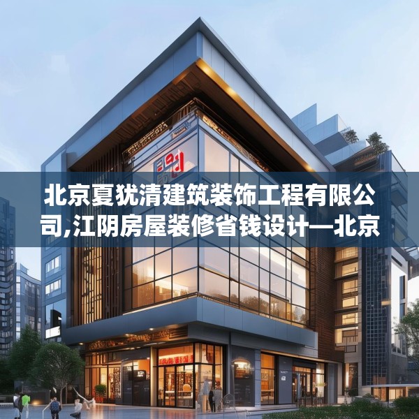 北京夏犹清建筑装饰工程有限公司,江阴房屋装修省钱设计—北京夏犹清建筑装饰工程有限公司464.a340b341c344fgy.351xczxv