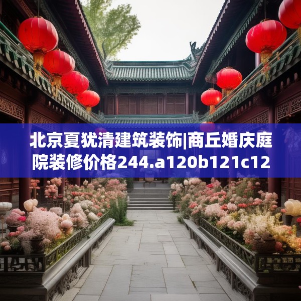 北京夏犹清建筑装饰|商丘婚庆庭院装修价格244.a120b121c124fgy.131sdA