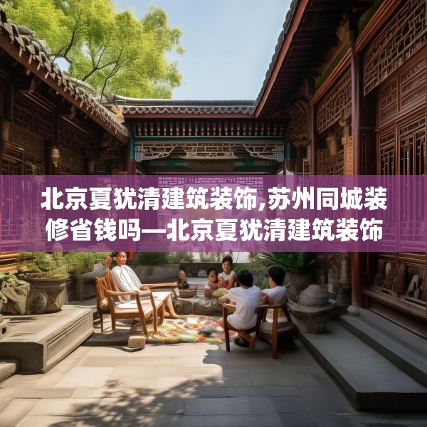 北京夏犹清建筑装饰,苏州同城装修省钱吗—北京夏犹清建筑装饰261.a137b138c141fgy.148fghfd
