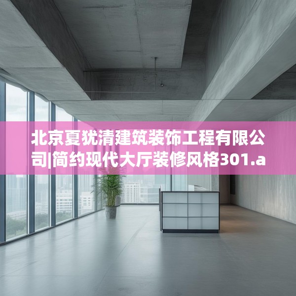 北京夏犹清建筑装饰工程有限公司|简约现代大厅装修风格301.a177b178c181fgy.188poiy