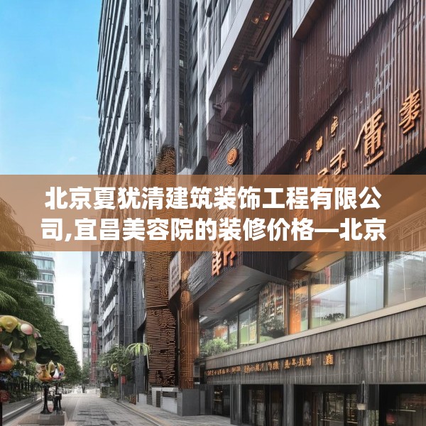 北京夏犹清建筑装饰工程有限公司,宜昌美容院的装修价格—北京夏犹清建筑装饰工程有限公司597.a473b474c477fgy.484uyk