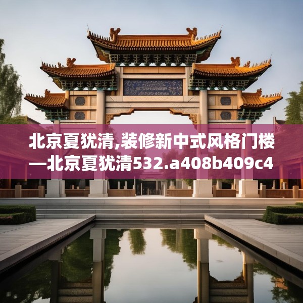 北京夏犹清,装修新中式风格门楼—北京夏犹清532.a408b409c412fgy.419sdA