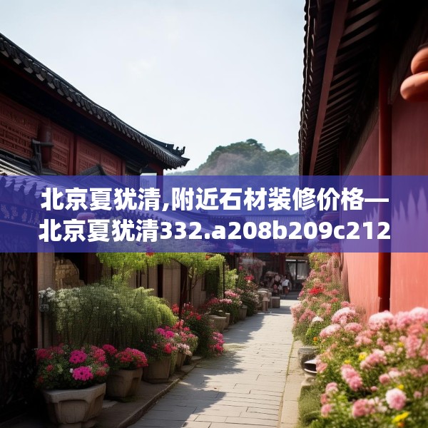 北京夏犹清,附近石材装修价格—北京夏犹清332.a208b209c212fgy.219wew