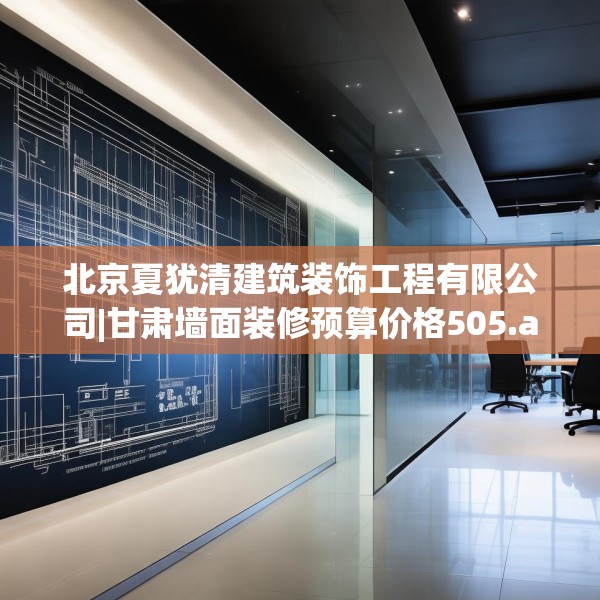 北京夏犹清建筑装饰工程有限公司|甘肃墙面装修预算价格505.a381b382c385fgy.392jhhj