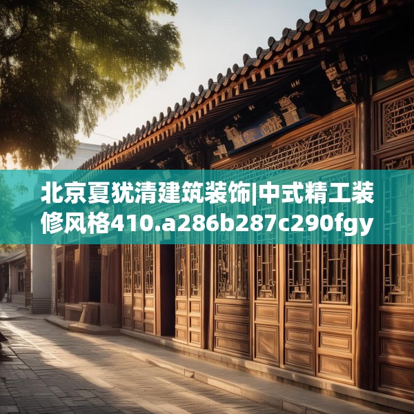北京夏犹清建筑装饰|中式精工装修风格410.a286b287c290fgy.297xczxv