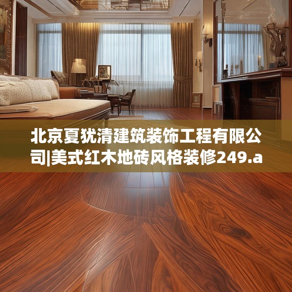 北京夏犹清建筑装饰工程有限公司|美式红木地砖风格装修249.a125b126c129fgy.136fhsg