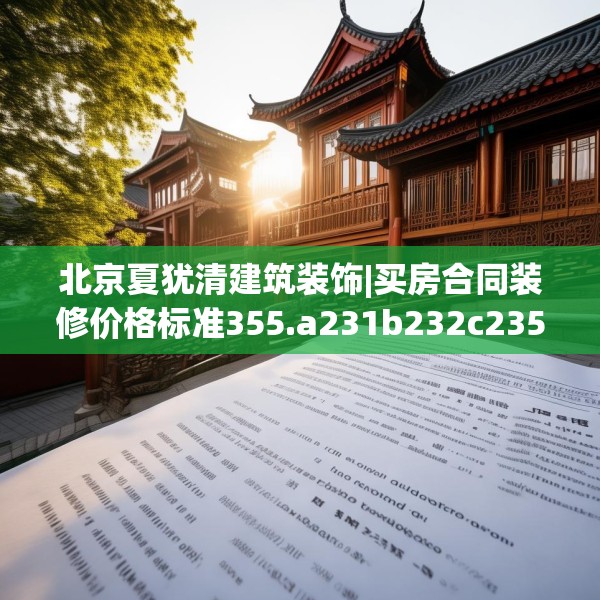 北京夏犹清建筑装饰|买房合同装修价格标准355.a231b232c235fgy.242poiy