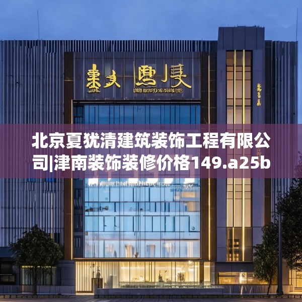 北京夏犹清建筑装饰工程有限公司|津南装饰装修价格149.a25b26c29fgy.36fds