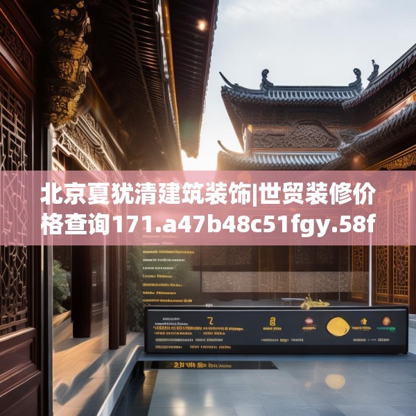 北京夏犹清建筑装饰|世贸装修价格查询171.a47b48c51fgy.58fghfd