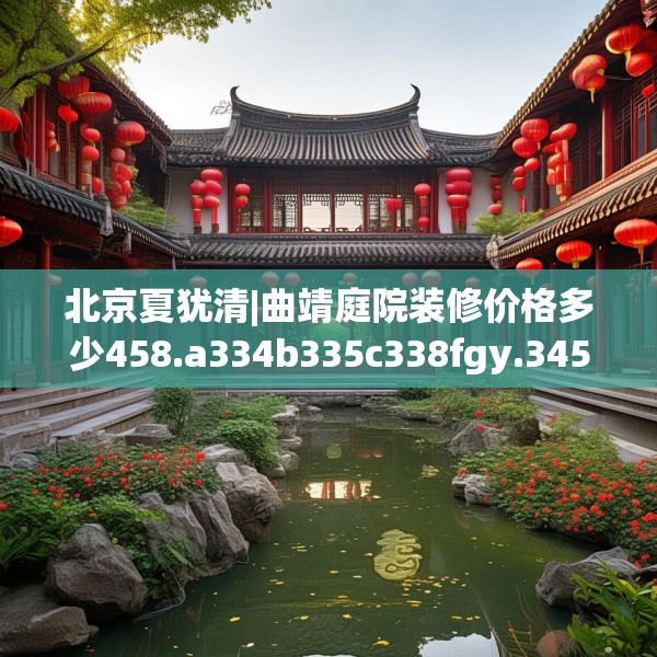 北京夏犹清|曲靖庭院装修价格多少458.a334b335c338fgy.345wew