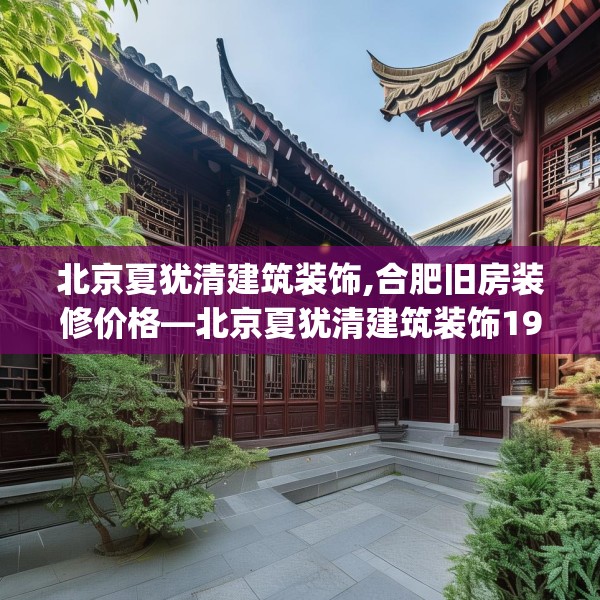北京夏犹清建筑装饰,合肥旧房装修价格—北京夏犹清建筑装饰196.a72b73c76fgy.83dewqe