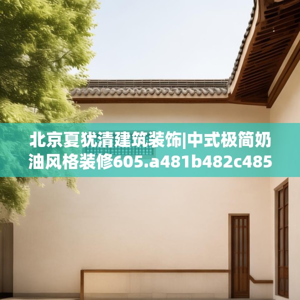 北京夏犹清建筑装饰|中式极简奶油风格装修605.a481b482c485fgy.492cvcx