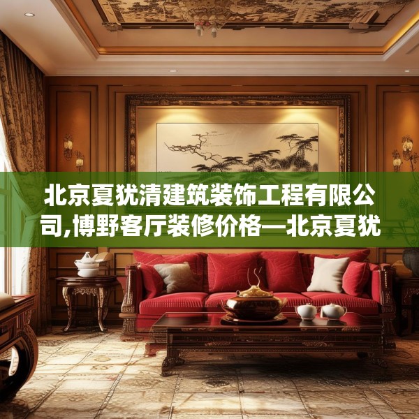 北京夏犹清建筑装饰工程有限公司,博野客厅装修价格—北京夏犹清建筑装饰工程有限公司560.a436b437c440fgy.44776660