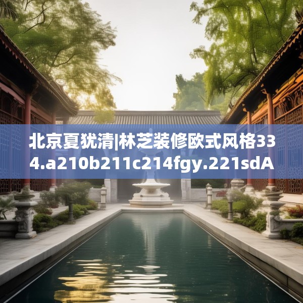 北京夏犹清|林芝装修欧式风格334.a210b211c214fgy.221sdA