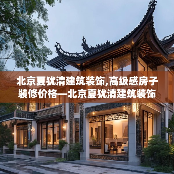 北京夏犹清建筑装饰,高级感房子装修价格—北京夏犹清建筑装饰617.a493b494c497fgy.504fds
