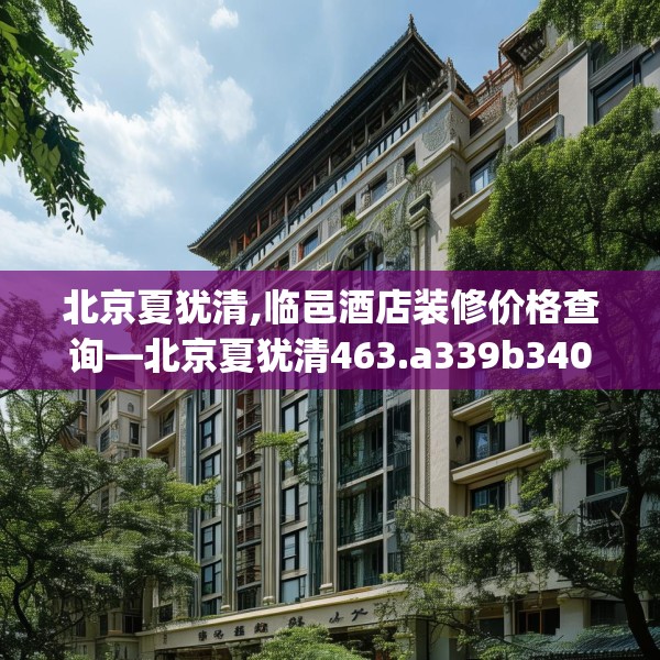 北京夏犹清,临邑酒店装修价格查询—北京夏犹清463.a339b340c343fgy.350poiy