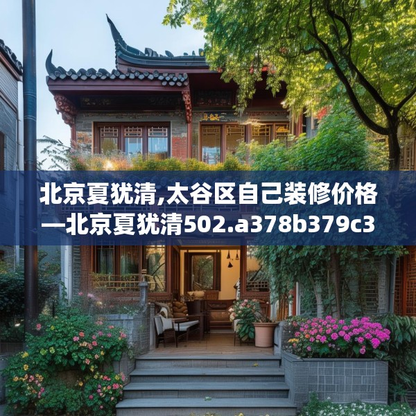 北京夏犹清,太谷区自己装修价格—北京夏犹清502.a378b379c382fgy.389dewqe