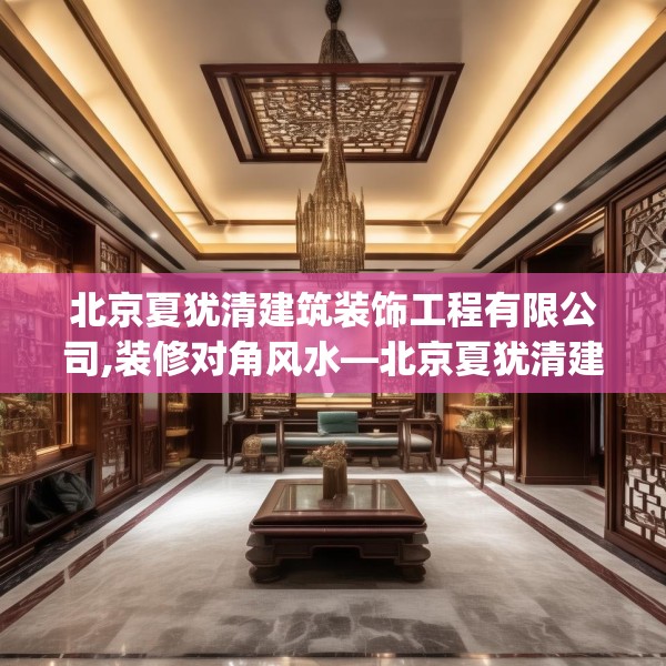 北京夏犹清建筑装饰工程有限公司,装修对角风水—北京夏犹清建筑装饰工程有限公司273.a149b150c153fgy.160uyk