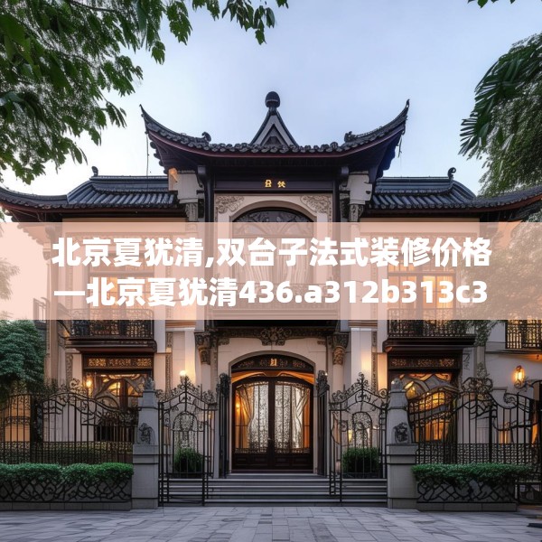北京夏犹清,双台子法式装修价格—北京夏犹清436.a312b313c316fgy.323htyj