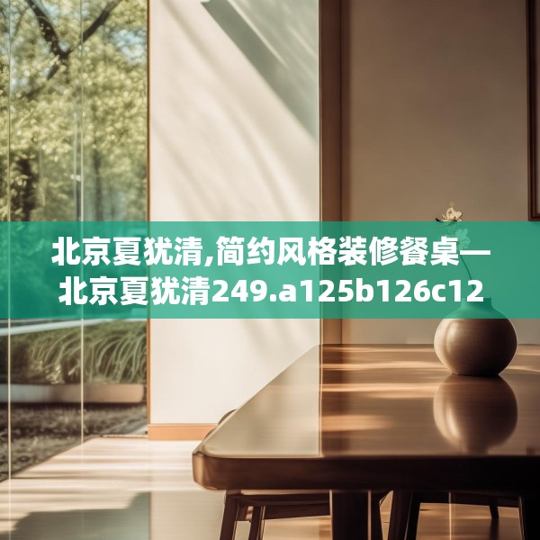 北京夏犹清,简约风格装修餐桌—北京夏犹清249.a125b126c129fgy.136fhsg