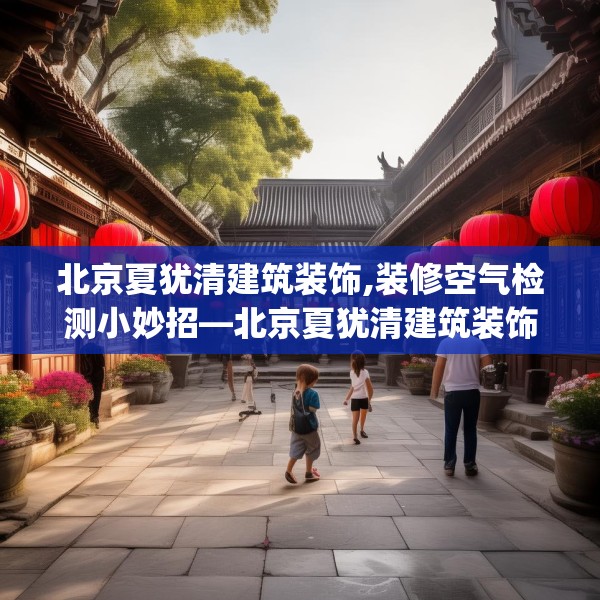 北京夏犹清建筑装饰,装修空气检测小妙招—北京夏犹清建筑装饰264.a140b141c144fgy.151lkjl