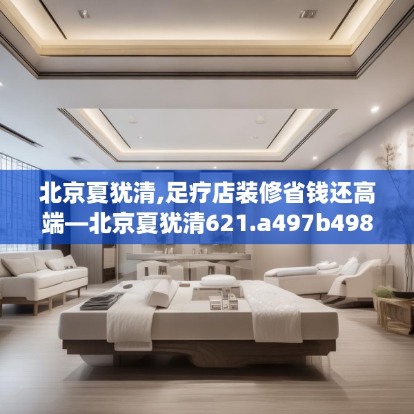 北京夏犹清,足疗店装修省钱还高端—北京夏犹清621.a497b498c501fgy508
