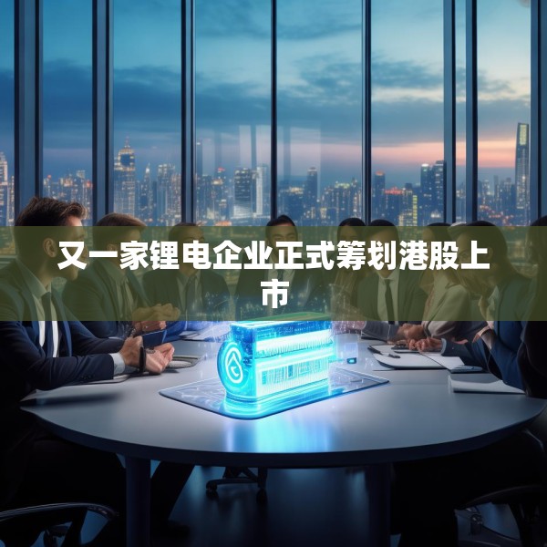 又一家锂电企业正式筹划港股上市